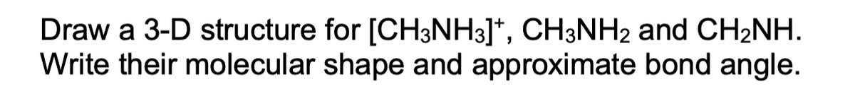 Draw a 3-D structure
Write their molecular
for [CH3NH3]*, CH3NH2 and CH₂NH.
shape and approximate bond angle.