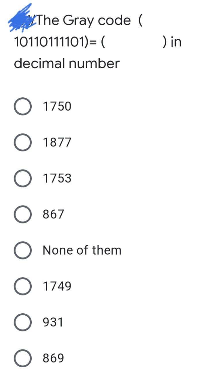 The Gray code (
) in
10110111101)= (
decimal number
1750
1877
O 1753
O 867
None of them
1749
931
869
