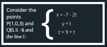 Consider the
points
P(1,0,3) and
Q(5, 2, -1), and
the line 1:
{
x = -7-2t
y=t
z = 9+t