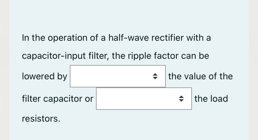 In the operation of a half-wave rectifier with a
capacitor-input filter, the ripple factor can be
lowered by
the value of the
filter capacitor or
+ the load
resistors.
