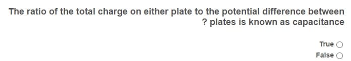 The ratio of the total charge on either plate to the potential difference between
? plates is known as capacitance
True
False
