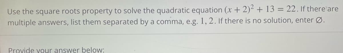 Use the square roots property to solve the quadratic equation (x + 2)2 + 13 = 22. If there are
multiple answers, list them separated by a comma, e.g. 1, 2. If there is no solution, enter Ø.
Provide your answer below: