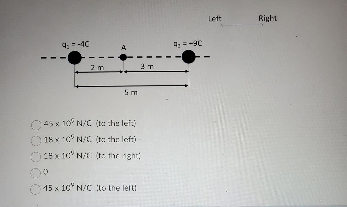 O
91 = -4C
2 m
A
5m
3 m
45 x 10⁹ N/C (to the left)
18 x 10⁹ N/C (to the left)..
18 x 10⁹ N/C
(to the right)
0
45 x 10⁹ N/C (to the left)
92 = +9℃
Left
Right