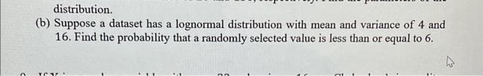 n
distribution.
(b) Suppose a dataset has a lognormal distribution with mean and variance of 4 and
16. Find the probability that a randomly selected value is less than or equal to 6.
4
TOY