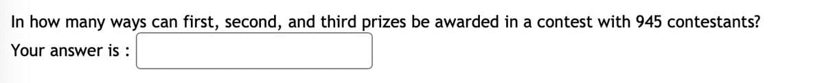 In how many ways can first, second, and third prizes be awarded in a contest with 945 contestants?
Your answer is: