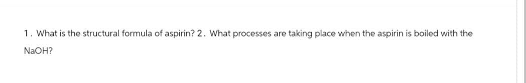 1. What is the structural formula of aspirin? 2. What processes are taking place when the aspirin is boiled with the
NaOH?