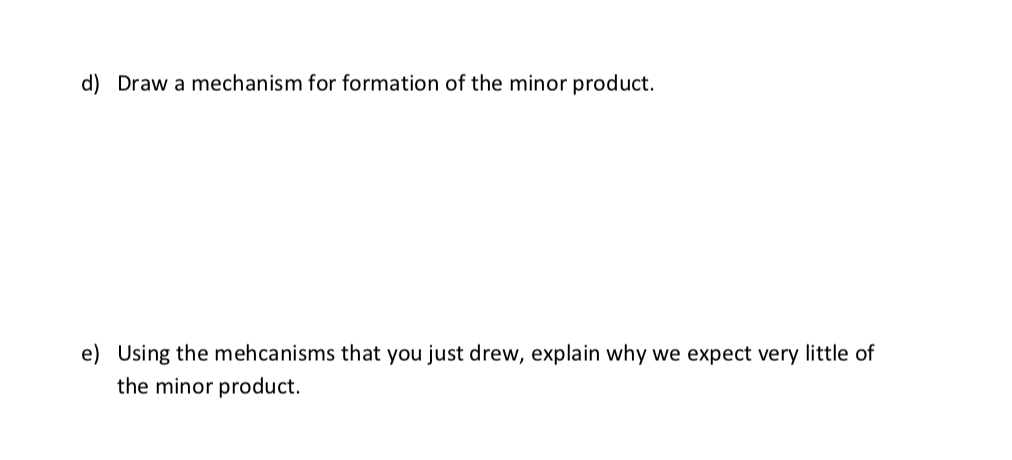 d) Draw a mechanism for formation of the minor product.
e) Using the mehcanisms that you just drew, explain why we expect very little of
the minor product.
