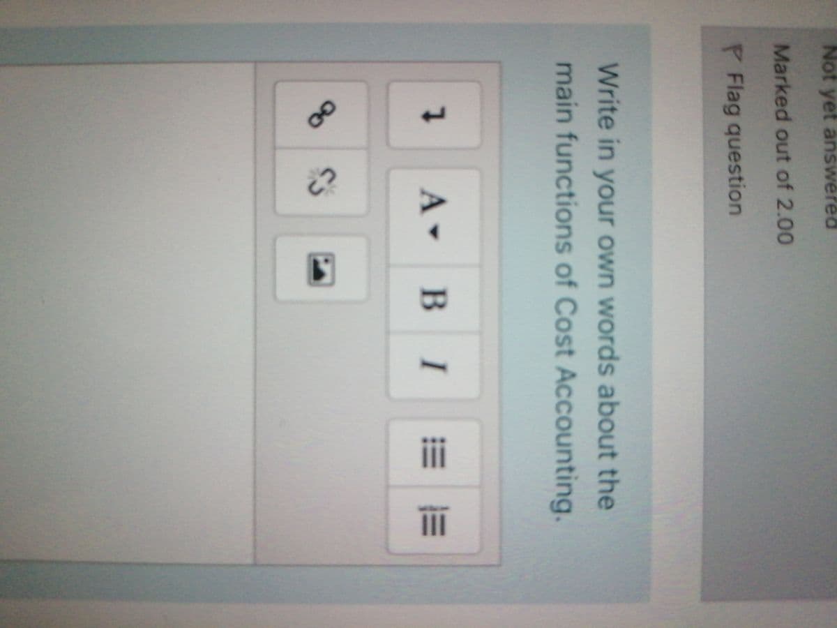 Not yet answered
Marked out of 2.00
P Flag question
Write in your own words about the
main functions of Cost Accounting.
A B I
|=而
