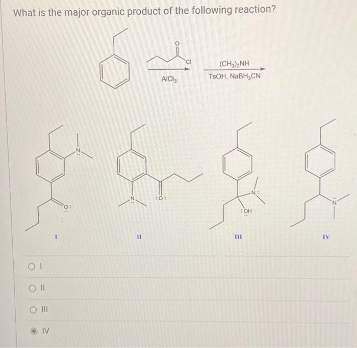 What is the major organic product of the following reaction?
OI
O II
IV
I
11
AICI3
:0:
CI
(CH3)2NH
TSOH, NaBH3CN
: OH
E
[11
IV