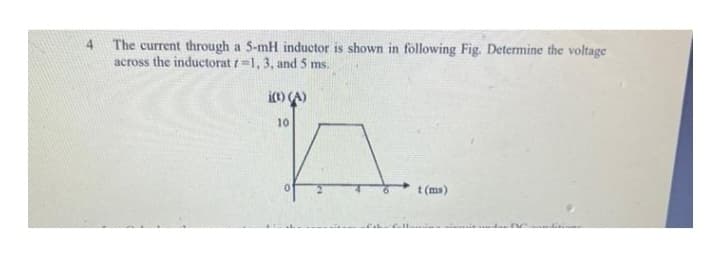 4 The current through a 5-mH inductor is shown in following Fig. Determine the voltage
across the inductorat -1, 3, and 5 ms.
i(t) (A)
10
h
t (ms)