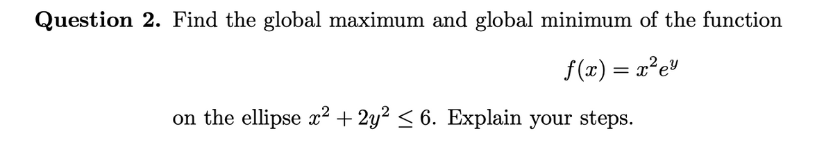 Question 2. Find the global maximum and global minimum of the function
f(x) = x²e³
on the ellipse x² + 2y² ≤ 6. Explain your steps.