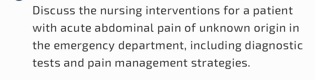 Discuss the nursing interventions for a patient
with acute abdominal pain of unknown origin in
the emergency department, including diagnostic
tests and pain management strategies.