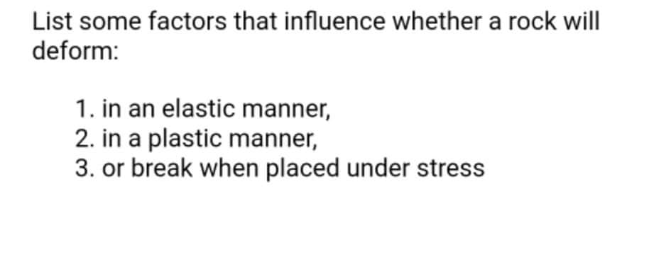 List some factors that influence whether a rock will
deform:
1. in an elastic manner,
2. in a plastic manner,
3. or break when placed under stress
