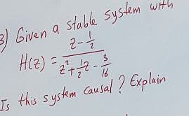 Given a stable system
2-½-½-2
with
H(z)=2+2
= 2² + 2/2 - 1/1/1/
3
16
Is this system causal? Explain