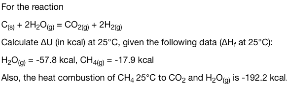 For the reaction
C(s) + 2H₂O(g) = CO2(g) + 2H2(g)
Calculate AU (in kcal) at 25°C, given the following data (AH, at 25°C):
H₂O(g) = -57.8 kcal, CH4(g) = -17.9 kcal
Also, the heat combustion of CH4 25°C to CO2 and H₂O(g) is -192.2 kcal.