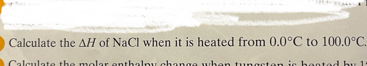 Calculate the AH of NaCl when it is heated from 0.0°C to 100.0°C.
Calculate the molar enthalny change when tu ngsten is heated hy 14
