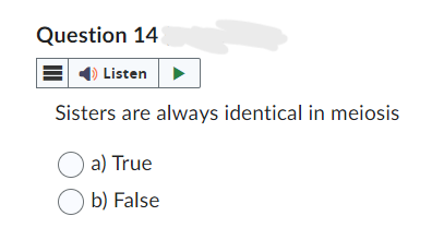 Question 14
Listen
Sisters are always identical in meiosis
a) True
b) False