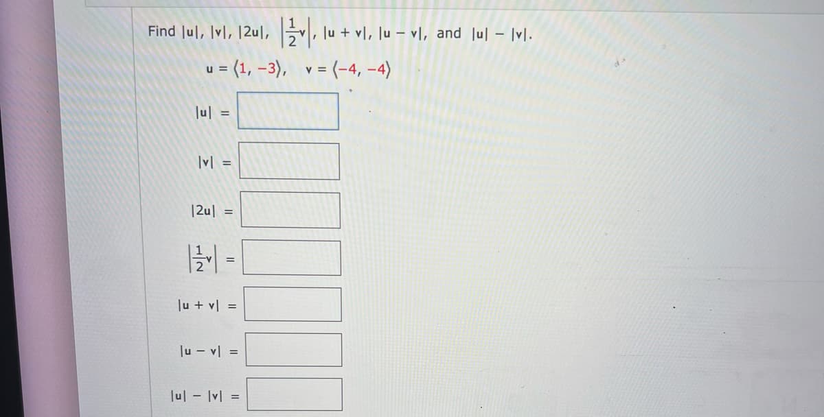 Find lul, Ivl, 12ul,
u = (1, -3),
|u| =
|v| =
|2u| =
2
-
||
|u + v| =
|u - v| =
|u| - |v| =
v, lu + vl, lu − vl, and lu] – Ivl.
-
v = (-4,-4)