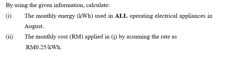 By using the given information, calculate:
(i)
The monthly energy (kWh) used in ALL operating electrical appliances in
August.
(ii)
The monthly cost (RM) applied in (i) by assuming the rate as
RM0.25/kWh.
