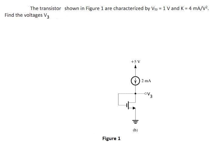 The transistor shown in Figure 1 are characterized by Vto = 1 V and K = 4 mA/V?.
Find the voltages V3
+5 V
2 mA
(b)
Figure 1
