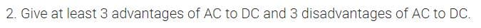 2. Give at least 3 advantages of AC to DC and 3 disadvantages of AC to DC.
