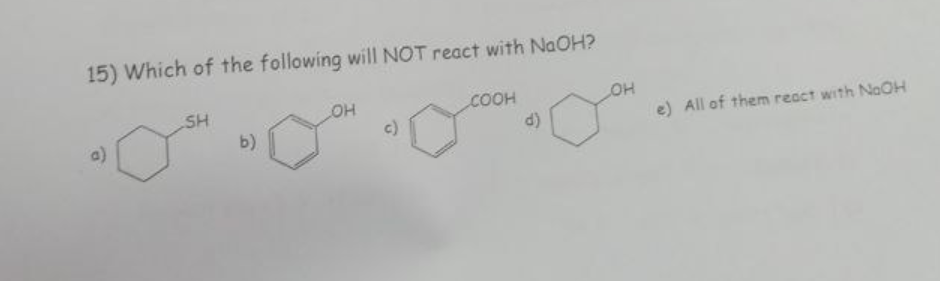15) Which of the following will NOT react with NaOH?
SH
b)
OH
c)
COOH
d)
OH
e) All of them react with NaOH