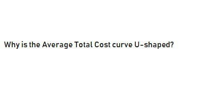 Why is the Average Total Cost curve U-shaped?