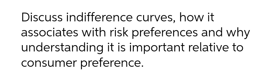 Discuss indifference curves, how it
associates with risk preferences and why
understanding it is important relative to
consumer preference.
