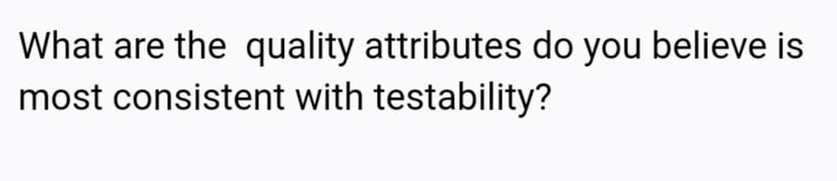 What are the quality attributes do you believe is
most consistent with testability?
