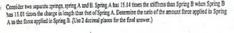 Consider two separate springs, spring A and B. Spring A has 15.14 times the stiffness than Spring B when Spring B
has 11.01 times the change in length than that of Spring A. Determine the ratio of the amount force applied in Spring
A to the force applied in Spring B. (Use 2 decimal places for the final answer.)