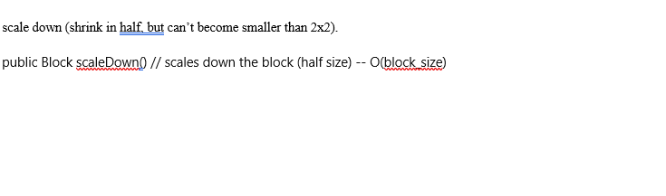 scale down (shrink in half, but can't become smaller than 2x2).
public Block scaleDown0// scales down the block (half size) - O(block_size)