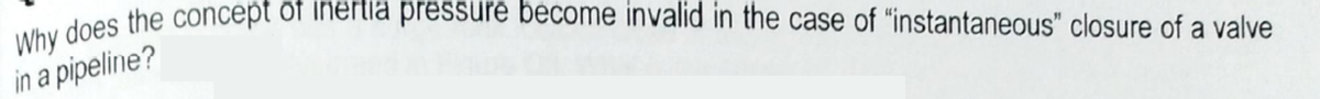 Why does the concept of inertia pressure become invalid in the case of "instantaneous" closure of a valve
in a pipeline?