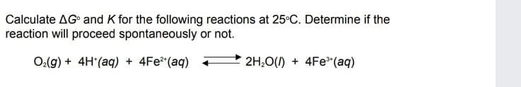 Calculate AG and K for the following reactions at 25°C. Determine if the
reaction will proceed spontaneously or not.
O(g) + 4H*(aq) + 4Fe(aq) P 2H,0() + 4Fe*(aq)
