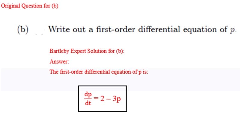 Original Question for (b)
(b)
Write out a first-order differential equation of p.
Bartleby Expert Solution for (b):
Answer:
The first-order differential equation of p is:
dp
dt
=
2-3p