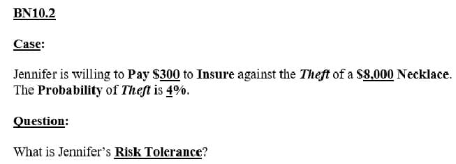 BN10.2
Case:
Jennifer is willing to Pay $300 to Insure against the Theft of a $8,000 Necklace.
The Probability of Theft is 4%.
Question:
What is Jennifer's Risk Tolerance?