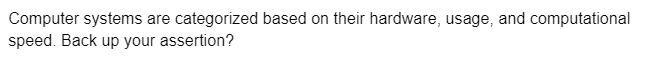 Computer systems are categorized based on their hardware, usage, and computational
speed. Back up your assertion?