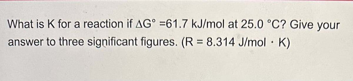 What is K for a reaction if AG° =61.7 kJ/mol at 25.0 °C? Give your
answer to three significant figures. (R = 8.314 J/mol K)