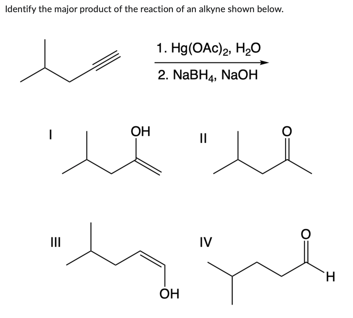 Identify the major product of the reaction of an alkyne shown below.
|
|||
OH
1. Hg(OAc)2, H2O
2. NaBH4, NaOH
ОН
||
IV
。
。
H