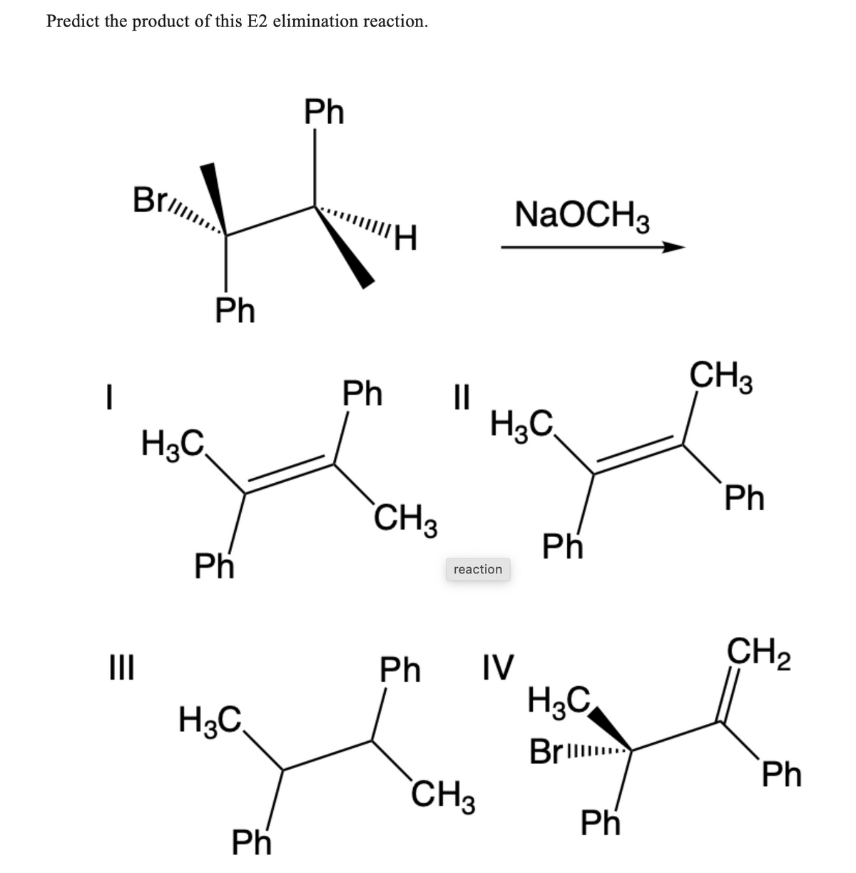 Predict the product of this E2 elimination reaction.
|||
Brill....
H3C
Ph
Ph
H3C
Ph
Ph
Ph
CH3
||
reaction
H3C
Ph IV
CH3
NaOCH3
Ph
H3C
Bril...
Ph
CH3
Ph
CH₂
Ph