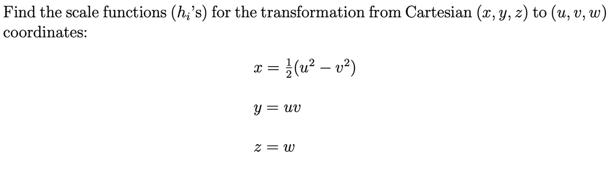 Find the scale functions (h;'s) for the transformation from Cartesian (x, y, z) to (u, v, w)
coordinates:
x =
1½ (u² - v²)
y = uv
z = w
