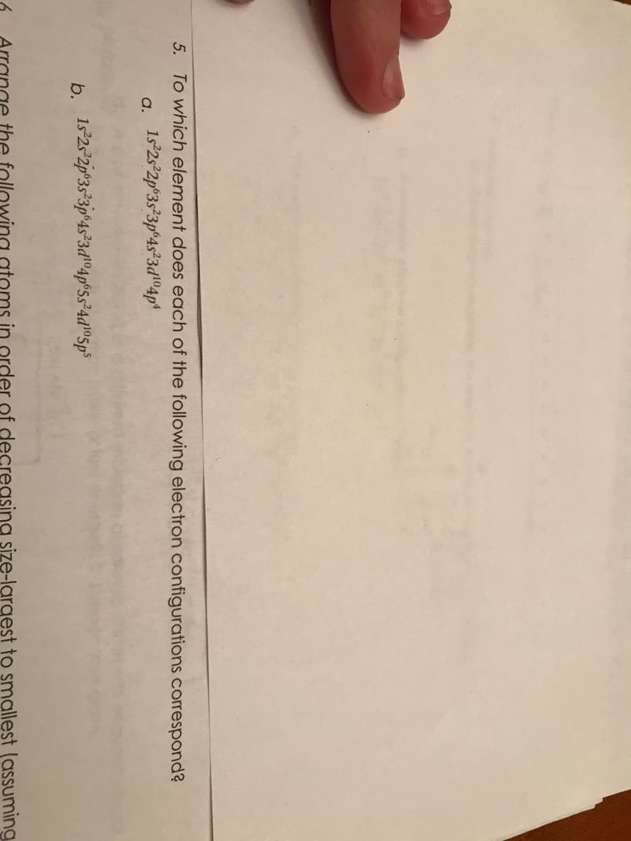 5. To which element does each of the following electron configurations correspond?
a. 1s°2s 2p°3s²3p°4s*3d°4p*
b. 1s 25-2p°35 3p°4s²3dl®4p°Ss°4d®5p°
the follo
in order of decregsing size-largest to smallest (assuming
