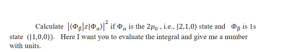 Calculate |[Pß|z|Q«}|² if Þµ is the 2pº, i.e., [2,1,0) state and Oß is Is
state (1,0,0)). Here I want you to evaluate the integral and give me a number
with units.