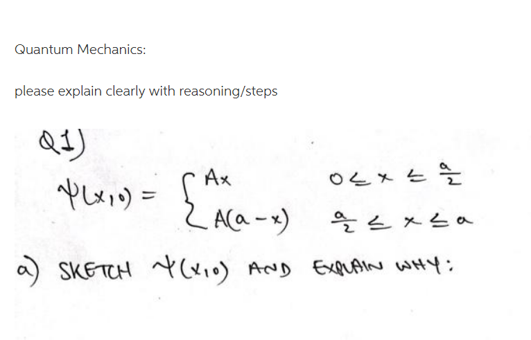 Quantum Mechanics:
please explain clearly with reasoning/steps
Q1)
"~P(x,0) = [Ax
Ах
04x49/2/2
2 A(a-x)
a≤x≤a
a) SKETCH + (x₁0) AND EXPLAIN WHY: