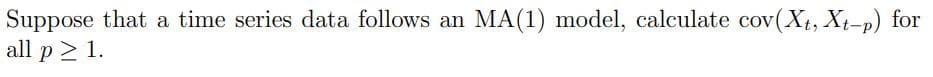 Suppose that a time series data follows an MA(1) model, calculate cov(Xt, Xt-p) for
all p≥ 1.