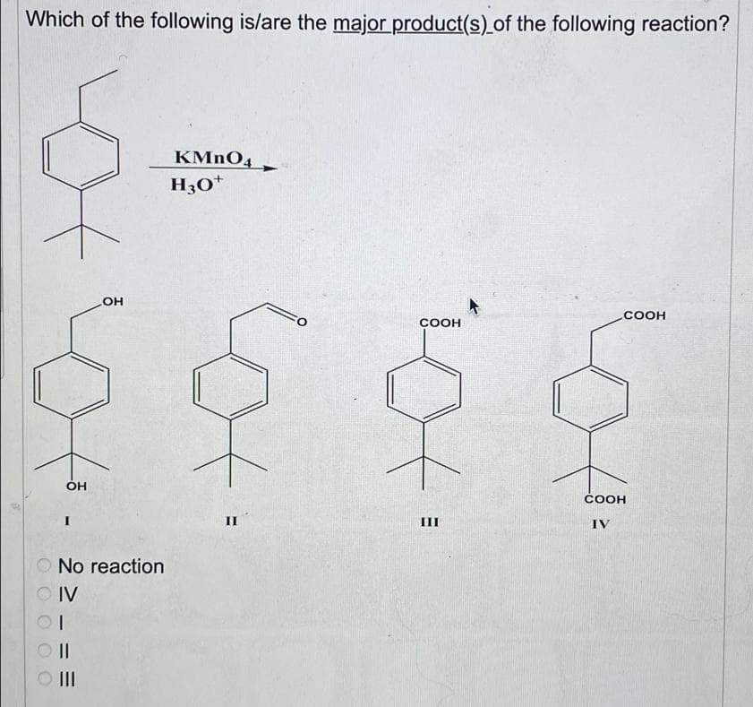 I
Which of the following is/are the major product(s) of the following reaction?
OH
LOH
No reaction
OIV
OI
○ III
KMnO4
H3O+
COOH
COOH
to
COOH
II
III
IV