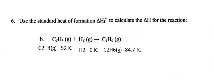 6. Use the standard heat of formation AH to calculate the AH for the reaction:
b. C2H4 (g) +
C2H4(g)= 52 KJ
H2 (g) →
H2=0 KJ
C₂H6 (g)
C2H6(g) -84.7 KJ