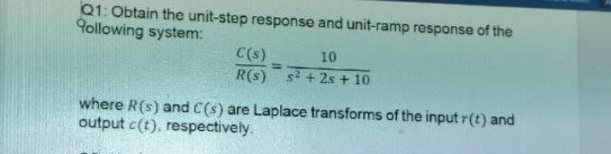 Q1: Obtain the unit-step response and unit-ramp response of the
9ollowing system:
C(s)
R(s) s2 + 2s + 10
10
%3D
where R(s) and C(s) are Laplace transforms of the input r(t) and
output c(t), respectively.
