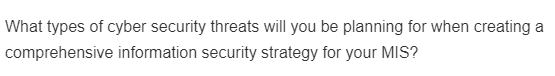 What types of cyber security threats will you be planning for when creating a
comprehensive information security strategy for your MIS?