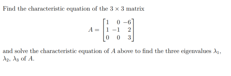 Find the characteristic equation of the 3 × 3 matrix
0 –6]
A = |1 -1
3
and solve the characteristic equation of A above to find the three eigenvalues A1,
12, dz of A.
