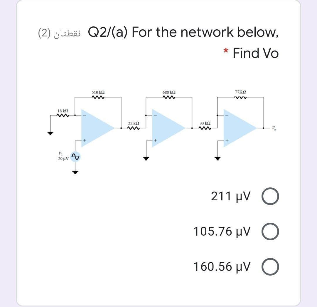 (2) ylubäi Q2/(a) For the network below,
* Find Vo
510 k2
680 k2
77KN
18 k2
22 k2
33 k2
V.
20 μν
211 µV O
105.76 μν Ο
160.56 μν Ο
